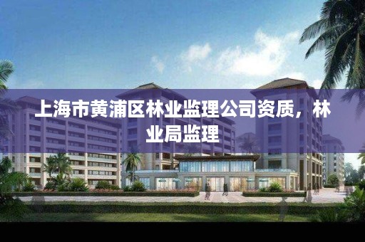 上海市黄浦区林业监理公司资质,林业局监理