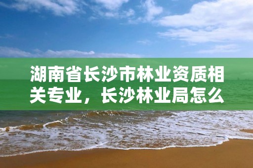 湖南省长沙市林业资质相关专业,长沙林业局怎么样