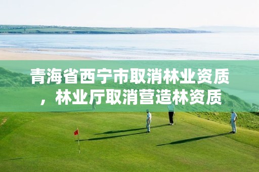 青海省西宁市取消林业资质,林业厅取消营造林资质