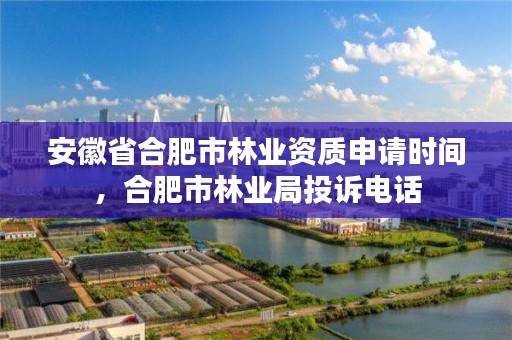 安徽省合肥市林业资质申请时间，合肥市林业局投诉电话