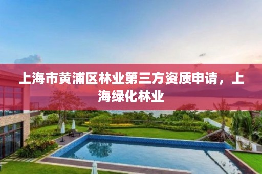 上海市黄浦区林业第三方资质申请，上海绿化林业