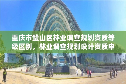 重庆市璧山区林业调查规划资质等级区别,林业调查规划设计资质申报