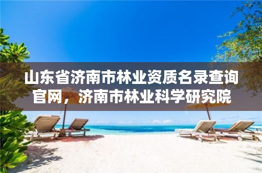 山东省济南市林业资质名录查询官网，济南市林业科学研究院