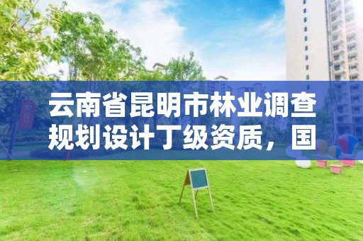云南省昆明市林业调查规划设计丁级资质,国家林业局昆明勘察设计院官网