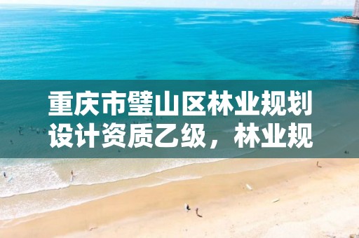 重庆市璧山区林业规划设计资质乙级,林业规划设计资质标准