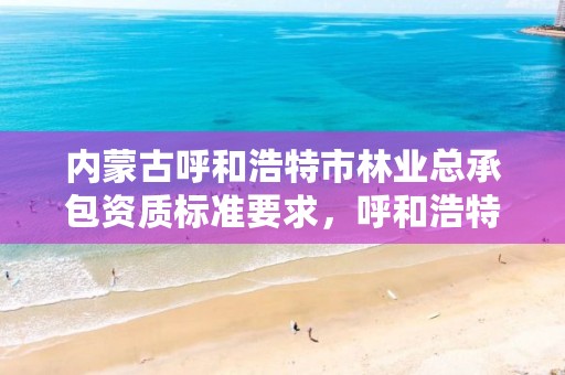 内蒙古呼和浩特市林业总承包资质标准要求,呼和浩特市林业局举报电话
