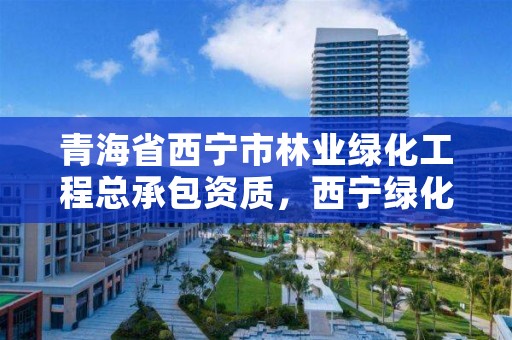 青海省西宁市林业绿化工程总承包资质,西宁绿化工程招标