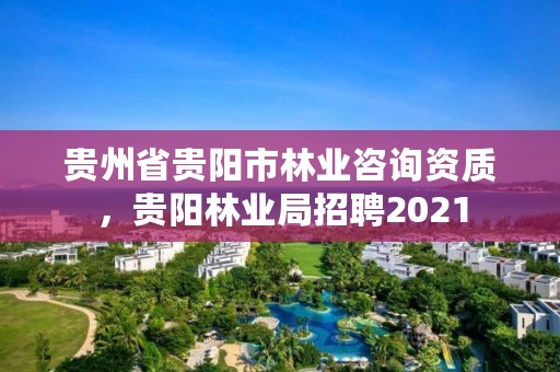 贵州省贵阳市林业咨询资质,贵阳林业局招聘2021