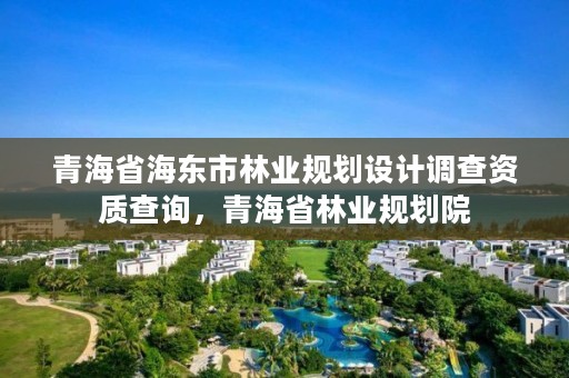 青海省海东市林业规划设计调查资质查询,青海省林业规划院