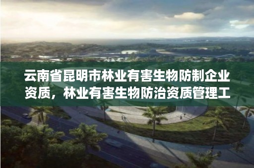 云南省昆明市林业有害生物防制企业资质，林业有害生物防治资质管理工作通知