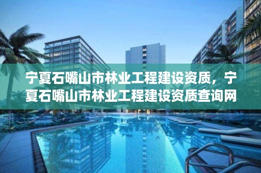 宁夏石嘴山市林业工程建设资质，宁夏石嘴山市林业工程建设资质查询网