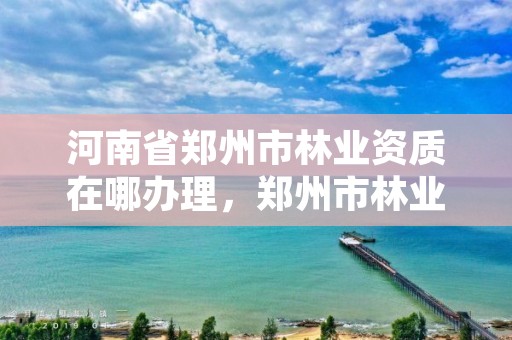 河南省郑州市林业资质在哪办理，郑州市林业局电话号码