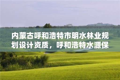 内蒙古呼和浩特市明水林业规划设计资质,呼和浩特水源保护区