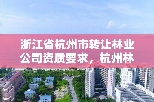 浙江省杭州市转让林业公司资质要求,杭州林地流转