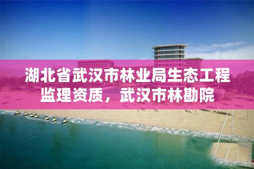 湖北省武汉市林业局生态工程监理资质，武汉市林勘院