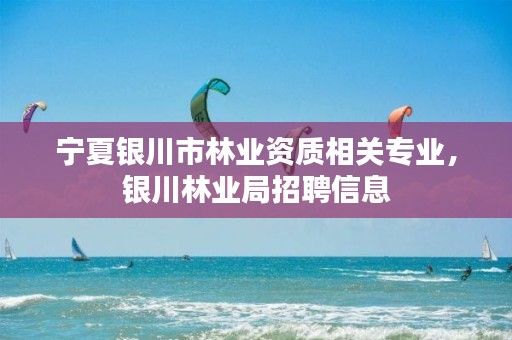 宁夏银川市林业资质相关专业,银川林业局招聘信息