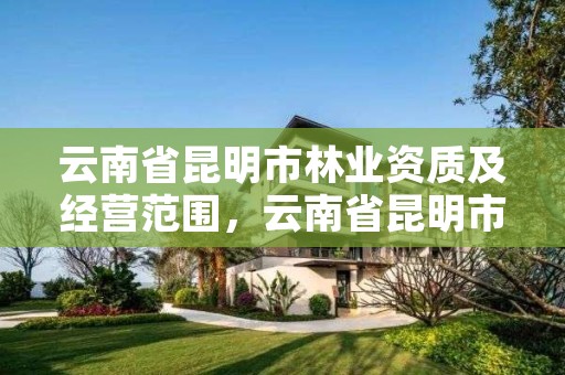 云南省昆明市林业资质及经营范围，云南省昆明市林业资质及经营范围有哪些