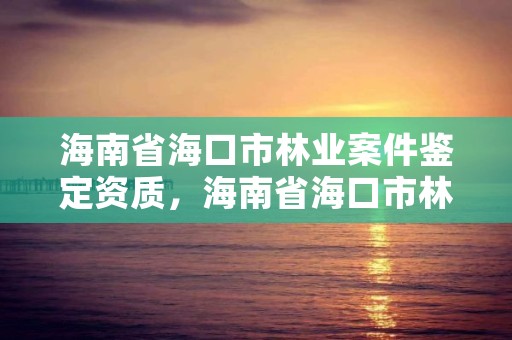 海南省海口市林业案件鉴定资质,海南省海口市林业案件鉴定资质办理流程