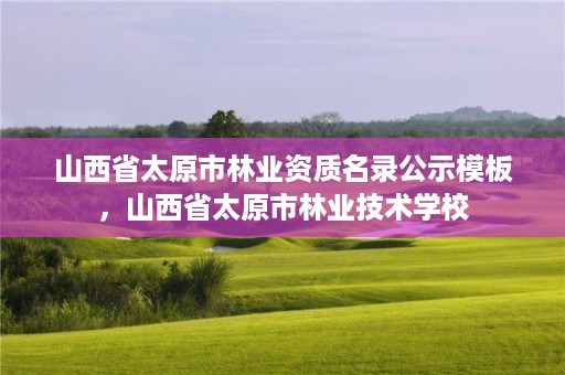 山西省太原市林业资质名录公示模板,山西省太原市林业技术学校