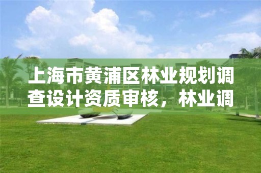 上海市黄浦区林业规划调查设计资质审核,林业调查规划设计资质查询