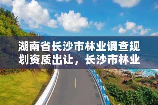 湖南省长沙市林业调查规划资质出让,长沙市林业局官方网