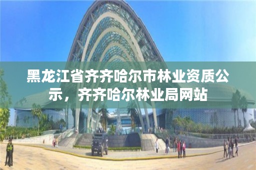 黑龙江省齐齐哈尔市林业资质公示,齐齐哈尔林业局网站