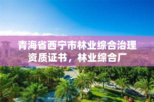 青海省西宁市林业综合治理资质证书,林业综合厂