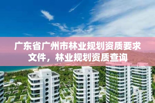 广东省广州市林业规划资质要求文件,林业规划资质查询
