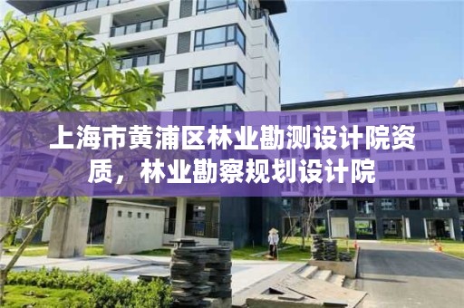 上海市黄浦区林业勘测设计院资质,林业勘察规划设计院
