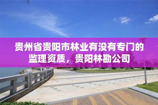 贵州省贵阳市林业有没有专门的监理资质,贵阳林勘公司