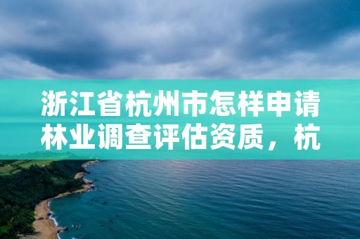 浙江省杭州市怎样申请林业调查评估资质,杭州林业部门