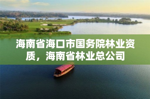 海南省海口市国务院林业资质,海南省林业总公司