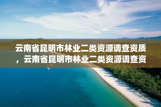 云南省昆明市林业二类资源调查资质，云南省昆明市林业二类资源调查资质公示