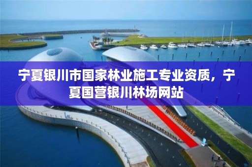 宁夏银川市国家林业施工专业资质，宁夏国营银川林场网站