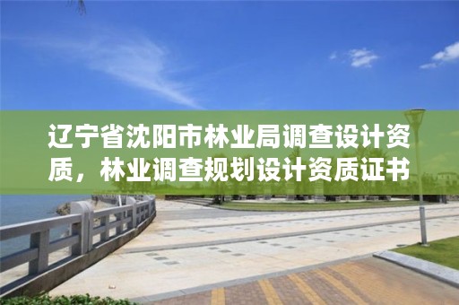 辽宁省沈阳市林业局调查设计资质,林业调查规划设计资质证书查询