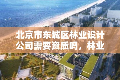 北京市东城区林业设计公司需要资质吗,林业设计公司是做什么的