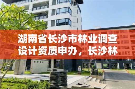 湖南省长沙市林业调查设计资质申办,长沙林业部门