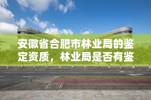 安徽省合肥市林业局的鉴定资质，林业局是否有鉴定资质