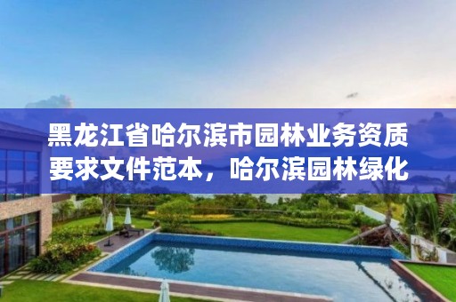 黑龙江省哈尔滨市园林业务资质要求文件范本,哈尔滨园林绿化管理办公室