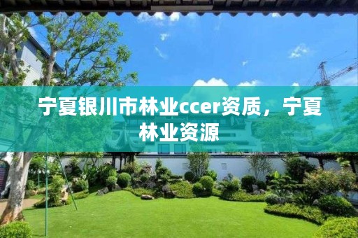 宁夏银川市林业ccer资质，宁夏林业资源