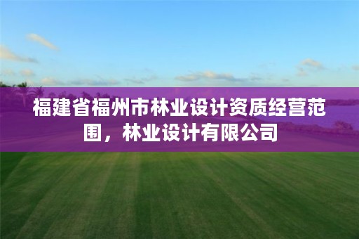 福建省福州市林业设计资质经营范围,林业设计有限公司