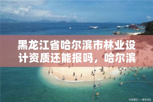 黑龙江省哈尔滨市林业设计资质还能报吗,哈尔滨林业设计院地址