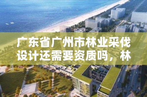 广东省广州市林业采伐设计还需要资质吗,林木采伐设计收费标准