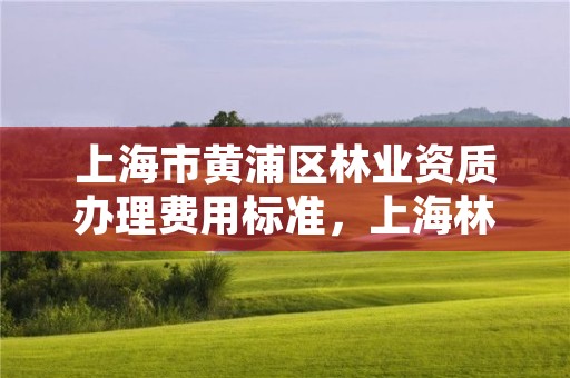 上海市黄浦区林业资质办理费用标准,上海林业部