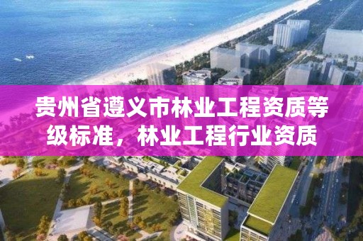 贵州省遵义市林业工程资质等级标准,林业工程行业资质