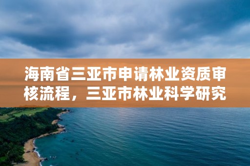 海南省三亚市申请林业资质审核流程,三亚市林业科学研究院