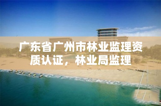 广东省广州市林业监理资质认证,林业局监理