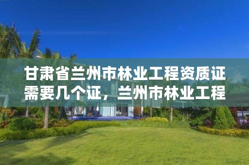 甘肃省兰州市林业工程资质证需要几个证,兰州市林业工程质量服务站