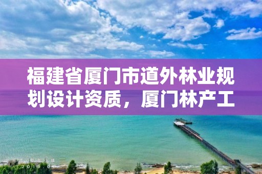 福建省厦门市道外林业规划设计资质,厦门林产工业规划设计院