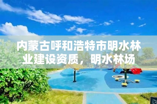 内蒙古呼和浩特市明水林业建设资质,明水林场
